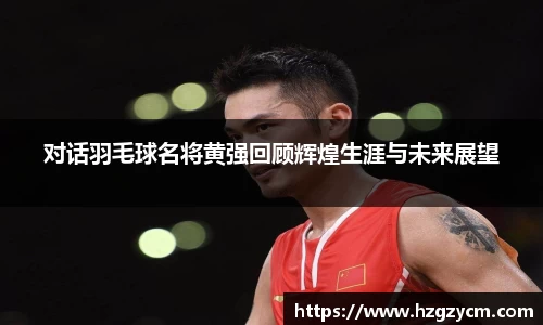 对话羽毛球名将黄强回顾辉煌生涯与未来展望