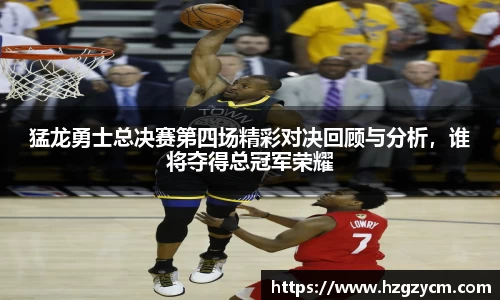 猛龙勇士总决赛第四场精彩对决回顾与分析，谁将夺得总冠军荣耀